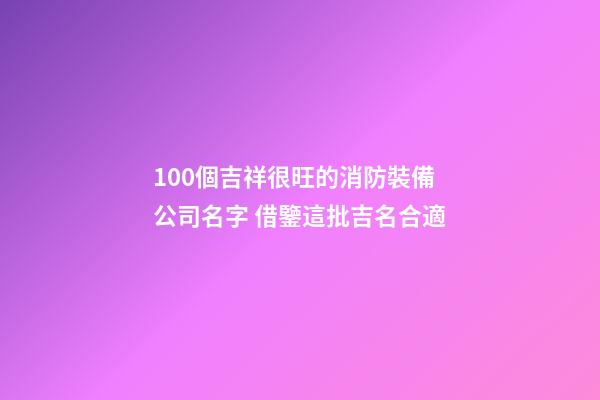 100個吉祥很旺的消防裝備公司名字 借鑒這批吉名合適-第1張-公司起名-玄機派